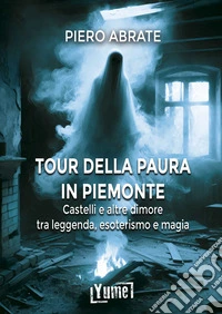 Il tour della paura in Piemonte. Castelli e altre dimore tra leggende, esoterismo e magia libro