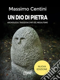 Un dio di pietra. Archeologia, tradizioni e miti del megalitismo. Nuova ediz. libro