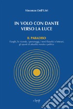 In volo con Dante verso la luce. Il Paradiso. I luoghi, le vicende, i personaggi, i temi filosofici e letterari, gli spunti di attualità morale e politica