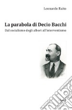 La parabola di Decio Bacchi. Dal socialismo degli albori all'interventismo libro