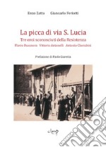 La picca di via S. Lucia. Tre eroi sconosciuti della Resistenza. Flavio Busonera, Vittorio Antonelli, Antonio Cherubini