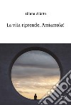 La vita riprende. Amiamola! libro di Ziliotto Liliana