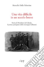 Una vita difficile in un secolo breve. Storia di Nicolotto da Celarda, il primo partigiano delle montagne bellunesi libro