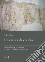 Una terra di confine. Studi sulla marca friulana in epoca carolingia e ottoniana libro