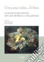 C'era una volta... il Pero. La favola di una trattoria nel cuore di Padova e dei padovani libro