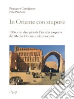 In Oriente con stupore. 1966: con due piccole Fiat alla scoperta del Medio Oriente e altri racconti libro