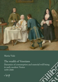 The Wealth of Venetians. Dynamics of consuption and materiael well-being in early modern Venice 1650-1800 libro