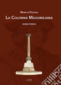 Mura di Padova. La colonna Massimiliana. Guida storica libro