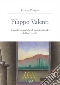 Filippo Valenti. Vicende biografiche di un intellettuale del Novecento libro