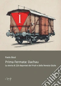 Prima fermata: Dachau. La storia di 226 deportati dal Friuli e dalla Venezia Giulia libro