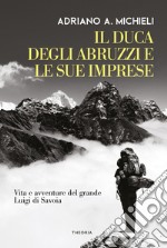 Il duca degli Abruzzi e le sue imprese. Vita e avventure del grande Luigi di Savoia libro