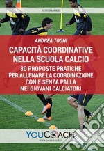 Capacità coordinative nella scuola calcio. 30 proposte pratiche per allenare la coordinazione con e senza palla nei giovani calciatori