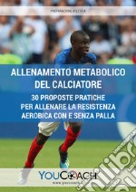 Allenamento metabolico del calciatore. 30 proposte pratiche per allenare la resistenza aerobica con e senza palla