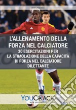 L'allenamento della forza nel calciatore. 30 esercitazioni per la stimolazione della capacità di forza nel calciatore dilettante libro