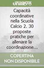 Capacità coordinative nella Scuola Calcio 2. 30 proposte pratiche per allenare la coordinazione con e senza palla nei giovani calciatori