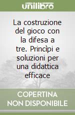 La costruzione del gioco con la difesa a tre. Princìpi e soluzioni per una didattica efficace libro