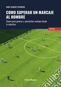 Como superar un marcaje al hombre. Claves para generar y aprovechar ventajas desde lo colectivo. Ediz. illustrata