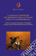 La morte e l'erosione del simbolico nella cultura greca e contemporanea. Attraverso lo sguardo psicoanalitico-antropologico di Jacques Lacan, Melanie Klein ed Ernesto De Martino