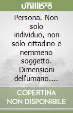 Persona. Non solo individuo, non solo cittadino e nemmeno soggetto. Dimensioni dell'umano. Nuova ediz. libro