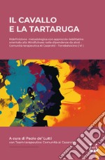 IL cavallo e la tartaruga. Ridefinizione metodologica con approccio riabilitativo orientato alla Mindfulness nelle dipendenze da alcol libro