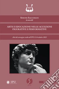 Arte e educazione nelle accezioni figurative e performative. Atti del convegno svolto all'IPU il 14 ottobre 2023