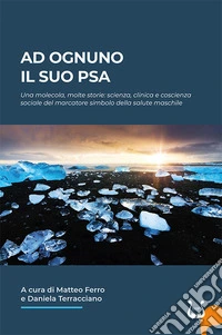 Ad ognuno il suo PSA. Una molecola, molte storie: scienza, clinica e coscienza sociale del marcatore simbolo della salute maschile libro