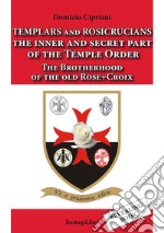 Templars and rosicrucians. The inner and secret part of the Temple Order. The Brotherhood of the old Rose+Croix libro