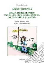 Adolescenza. Nella terra di mezzo tra il non più e il non ancora, io, gli altri e il mondo. Premio letterario. Prima edizione 2024 libro