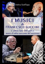 I musici di Francesco Guccini. L'altro lato del palco ovvero il volto nascosto del successo libro