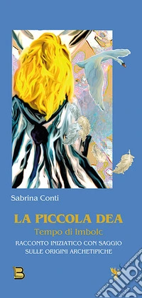 La piccola dea. Tempo di Imbolc. Racconto iniziatico con saggio sulle origini archetipiche libro