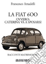 LAa Fiat 600 ovvero: Caterina va a sposarsi. Racconti matrimoniali libro