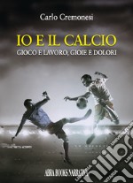 Io e il calcio. Gioco e lavoro, gioie e dolori libro