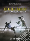 Io e il calcio. Gioco e lavoro, gioie e dolori libro di Cremonesi Carlo