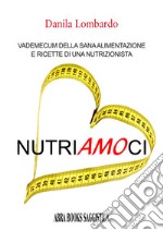 Nutri(amo)ci. Vademecum della sana alimentazione e ricette di una nutrizionista libro