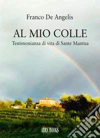 Al mio colle. Testimonianza di vita di Sante Mantua libro