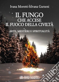 Il fungo che accese il fuoco della civiltà. Arte, mestieri e spiritualità libro