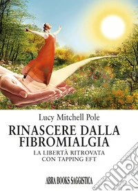 Rinascere dalla fibromialgia. La libertà ritrovata con tapping EFT libro