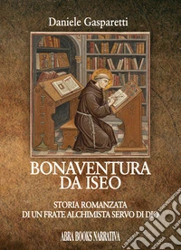 Bonaventura da Iseo. Storia romanzata di un frate alchimista servo di Dio libro