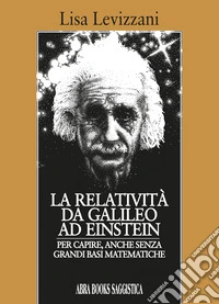 La relatività da Galileo... Ad Einstein. Per capire, anche senza grandi basi matematiche libro
