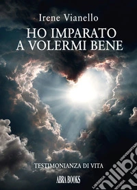 Ho imparato a volermi bene. Testimonianza di vita libro