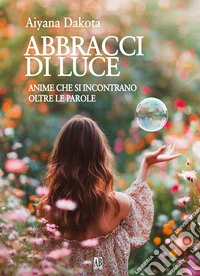 Abbracci di luce. Anime che si incontrano oltre le parole libro