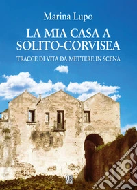 La mia casa a Solito-Corvisea. Tracce di vita da mettere in scena libro