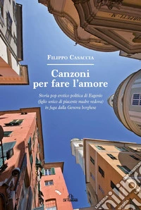 Canzoni per fare l'amore. Storia pop erotico politica di Eugenio (figlio unico di piacente madre vedova) in fuga dalla Genova borghese libro