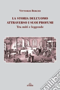 La storia dell'uomo attraverso i suoi profumi. Tra miti e leggende libro