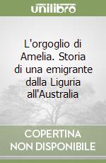 L'orgoglio di Amelia. Storia di una emigrante dalla Liguria all'Australia libro