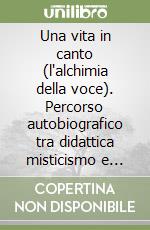 Una vita in canto (l'alchimia della voce). Percorso autobiografico tra didattica misticismo e carriera di un tenore alla ricerca di se stesso attraverso il canto. Con Audio