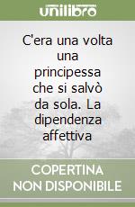 C'era una volta una principessa che si salvò da sola. La dipendenza affettiva libro