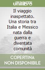 Il viaggio inaspettato. Una storia tra Italia e Messico nata dalla guerra e diventata comunità