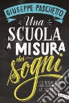 Una scuola a misura dei sogni. 43 buone pratiche per innovare la scuola libro