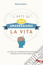 L'arte di non amareggiarsi la vita. Le chiavi del cambiamento psicologico attraverso la terapia cognitiva libro